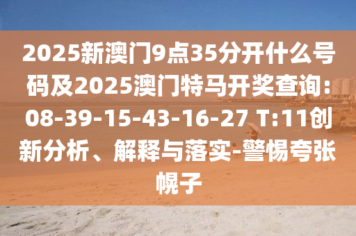 2025新澳門9點35分開什么號碼及2025澳門特馬開獎查詢:08-39-15-43-16-27 T:11創(chuàng)新分析、解釋與落實-警惕夸張幌子